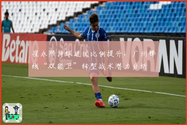 崔永熙持球进攻比例提升，广州锋线“双能卫”转型战术潜力分析
