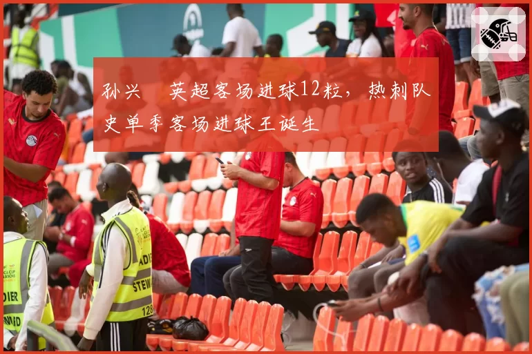 孙兴慜英超客场进球12粒，热刺队史单季客场进球王诞生