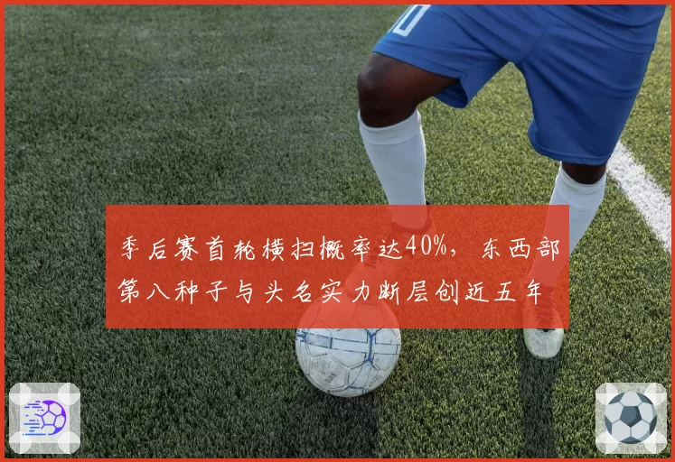 季后赛首轮横扫概率达40%，东西部第八种子与头名实力断层创近五年新高