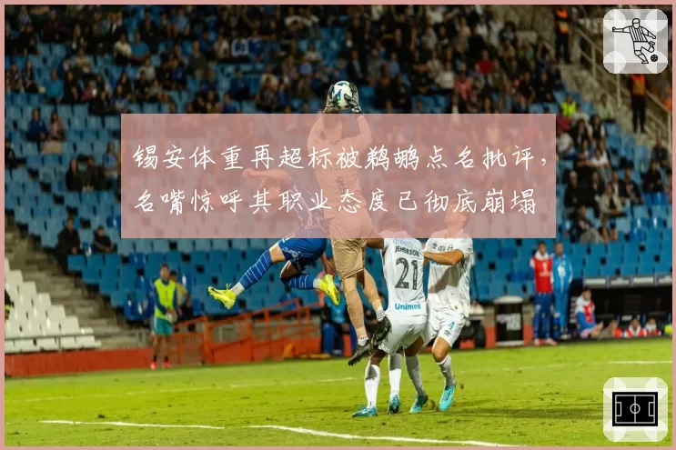 锡安体重再超标被鹈鹕点名批评，名嘴惊呼其职业态度已彻底崩塌