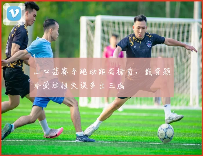山口茜赛季跑动距离榜首,戴资颖非受迫性失误多出三成
