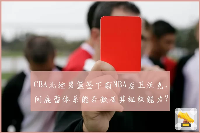 CBA北控男篮签下前NBA后卫沃克，闵鹿蕾体系能否激活其组织能力？