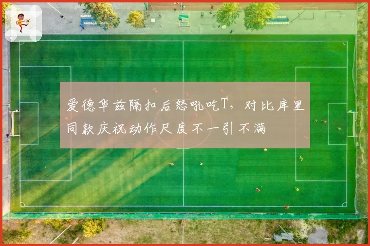 爱德华兹隔扣后怒吼吃T，对比库里同款庆祝动作尺度不一引不满