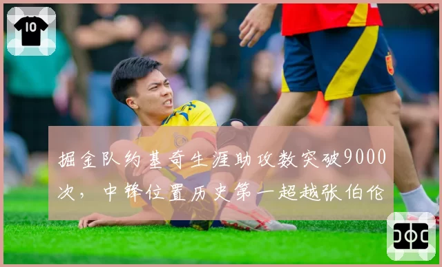掘金队约基奇生涯助攻数突破9000次,中锋位置历史第一超越张伯伦