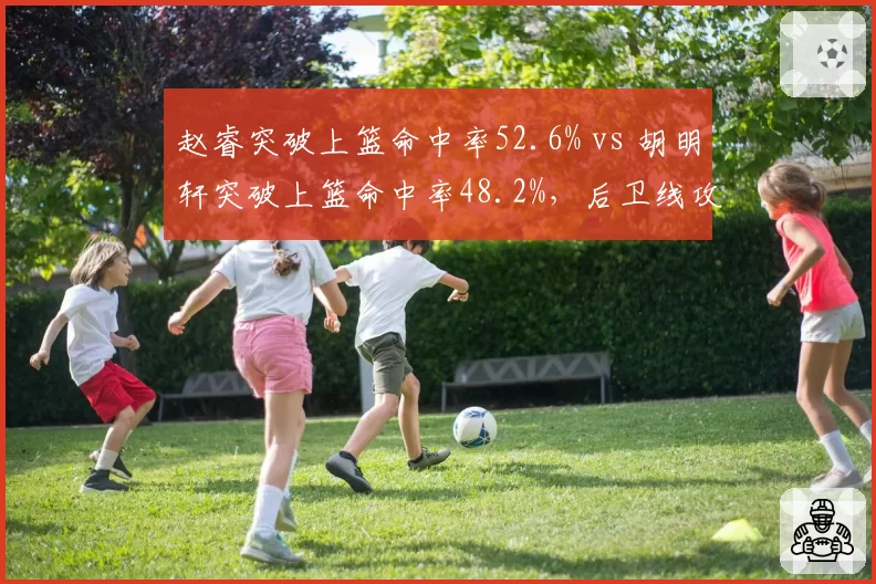 赵睿突破上篮命中率52.6% vs 胡明轩突破上篮命中率48.2%，后卫线攻击篮下效率差异