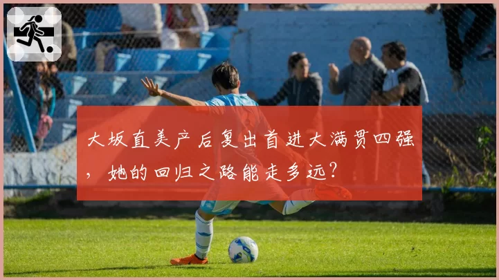 大坂直美产后复出首进大满贯四强，她的回归之路能走多远？
