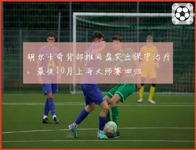 胡尔卡奇背部椎间盘突出保守治疗，最快10月上海大师赛回归