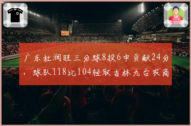 广东杜润旺三分球8投6中贡献24分，球队118比104轻取吉林九台农商行稳居第二