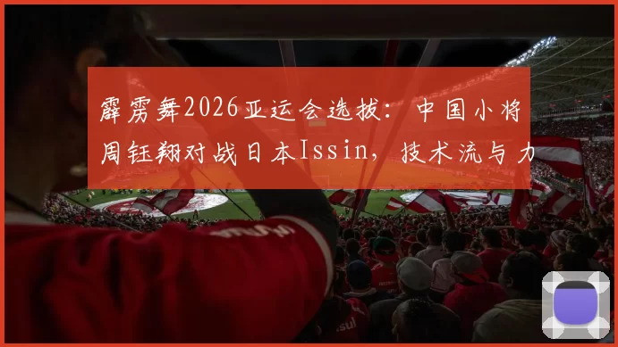 霹雳舞2026亚运会选拔:中国小将周钰翔对战日本Issin,技术流与力量流终极对决