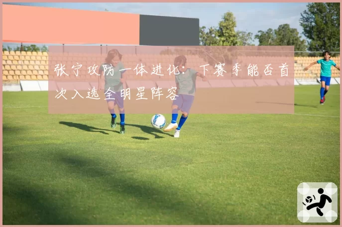 张宁攻防一体进化：下赛季能否首次入选全明星阵容