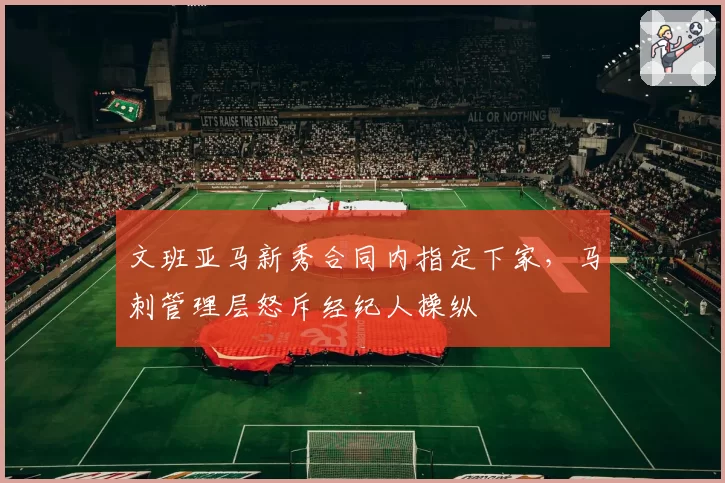 文班亚马新秀合同内指定下家，马刺管理层怒斥经纪人操纵