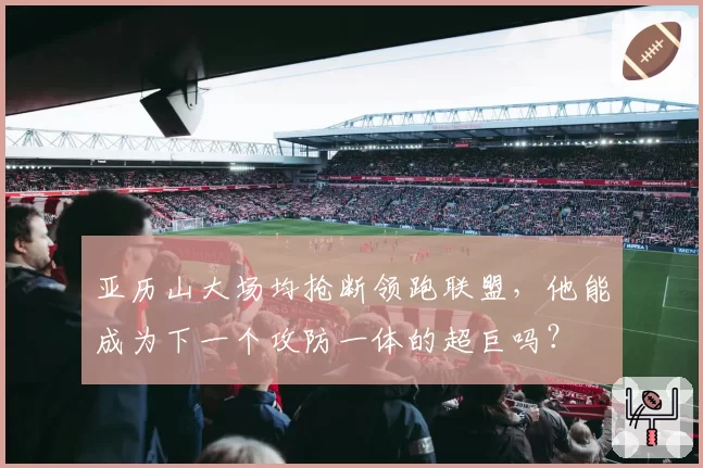 亚历山大场均抢断领跑联盟，他能成为下一个攻防一体的超巨吗？