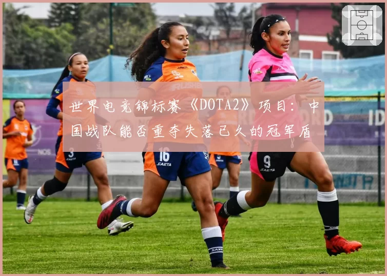 世界电竞锦标赛《DOTA2》项目：中国战队能否重夺失落已久的冠军盾？