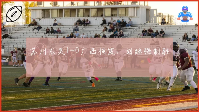 苏州东吴1-0广西恒宸，刘继强制胜