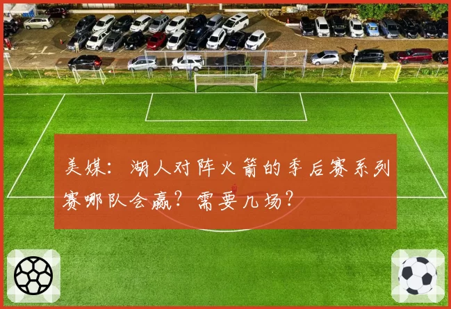 美媒：湖人对阵火箭的季后赛系列赛哪队会赢？需要几场？