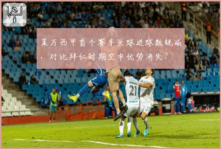 莱万西甲首个赛季头球进球数锐减，对比拜仁时期空中优势消失？